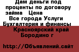 Дам деньги под проценты по договору займа › Цена ­ 1 800 000 - Все города Услуги » Бухгалтерия и финансы   . Красноярский край,Бородино г.